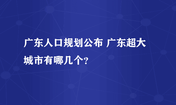 广东人口规划公布 广东超大城市有哪几个？