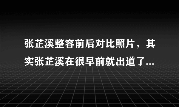 张芷溪整容前后对比照片，其实张芷溪在很早前就出道了-飞外网