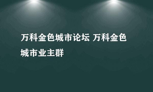 万科金色城市论坛 万科金色城市业主群