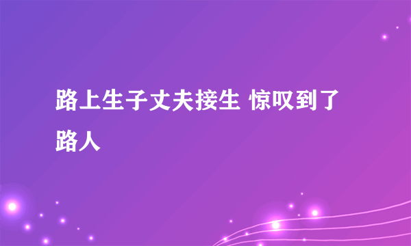 路上生子丈夫接生 惊叹到了路人