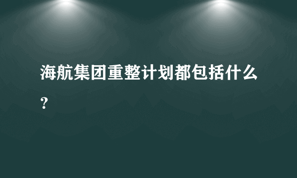 海航集团重整计划都包括什么？