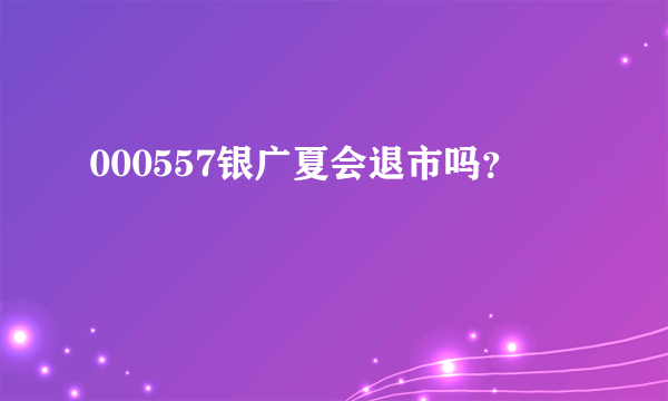 000557银广夏会退市吗？