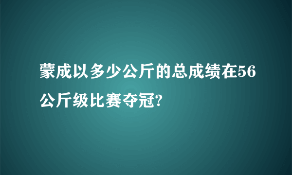 蒙成以多少公斤的总成绩在56公斤级比赛夺冠?