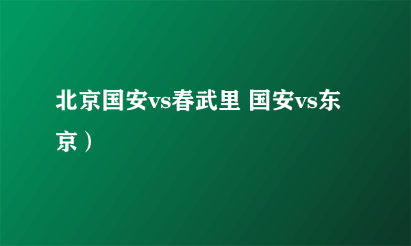 北京国安vs春武里 国安vs东京）