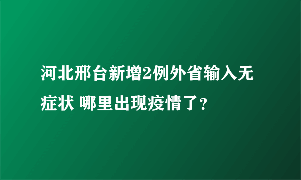 河北邢台新增2例外省输入无症状 哪里出现疫情了？