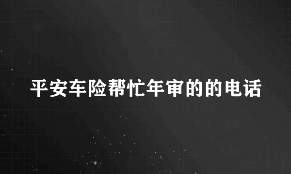 平安车险帮忙年审的的电话