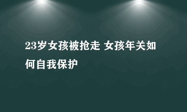 23岁女孩被抢走 女孩年关如何自我保护