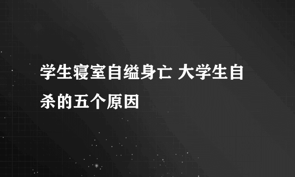 学生寝室自缢身亡 大学生自杀的五个原因