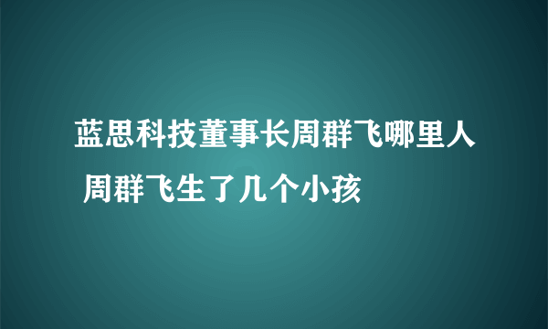 蓝思科技董事长周群飞哪里人 周群飞生了几个小孩