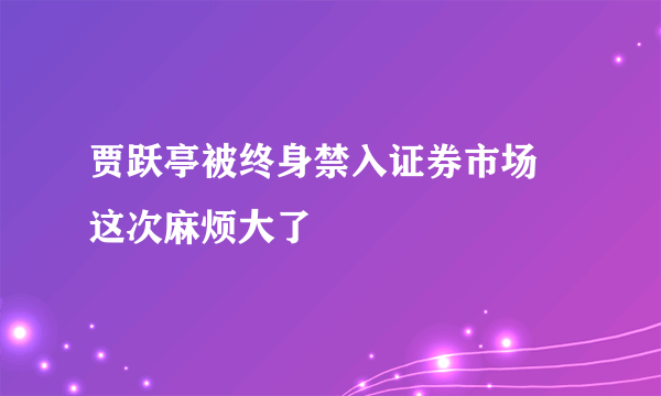 贾跃亭被终身禁入证券市场 这次麻烦大了