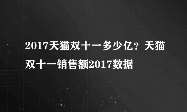 2017天猫双十一多少亿？天猫双十一销售额2017数据