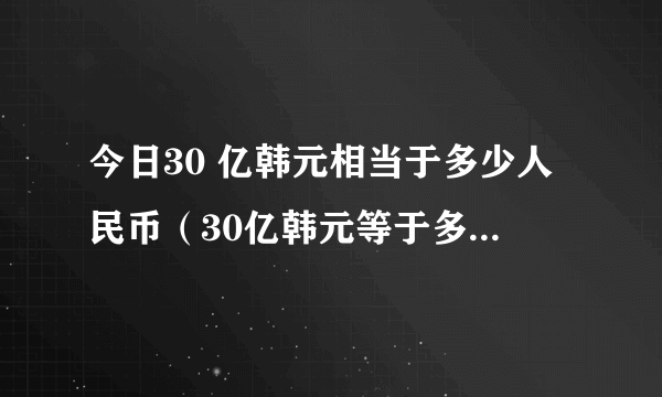 今日30 亿韩元相当于多少人民币（30亿韩元等于多少人民币）