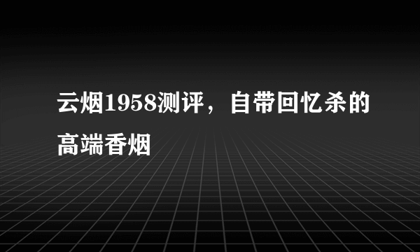 云烟1958测评，自带回忆杀的高端香烟