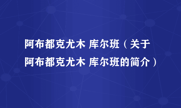 阿布都克尤木 库尔班（关于阿布都克尤木 库尔班的简介）