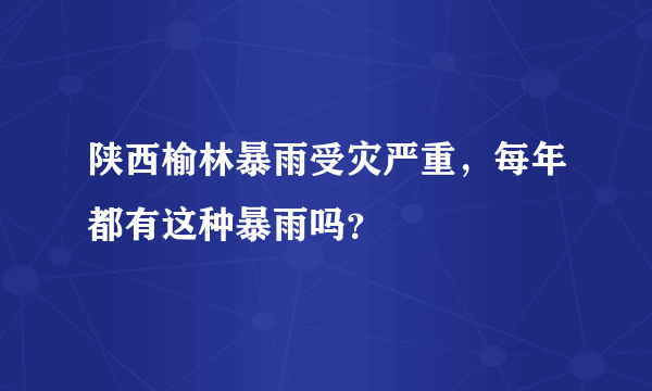 陕西榆林暴雨受灾严重，每年都有这种暴雨吗？