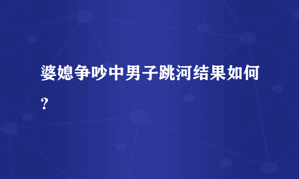 婆媳争吵中男子跳河结果如何？