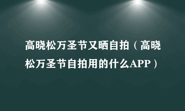 高晓松万圣节又晒自拍（高晓松万圣节自拍用的什么APP）