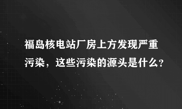 福岛核电站厂房上方发现严重污染，这些污染的源头是什么？