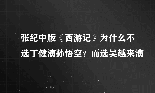 张纪中版《西游记》为什么不选丁健演孙悟空？而选吴越来演