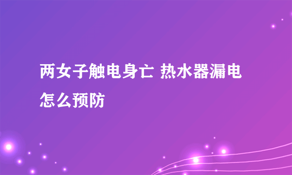 两女子触电身亡 热水器漏电怎么预防