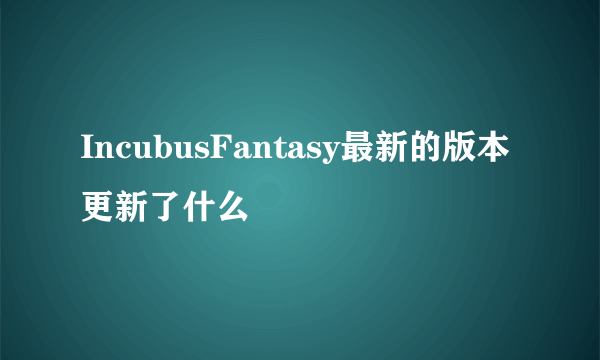 IncubusFantasy最新的版本更新了什么