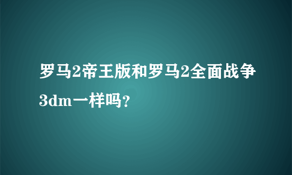 罗马2帝王版和罗马2全面战争3dm一样吗？