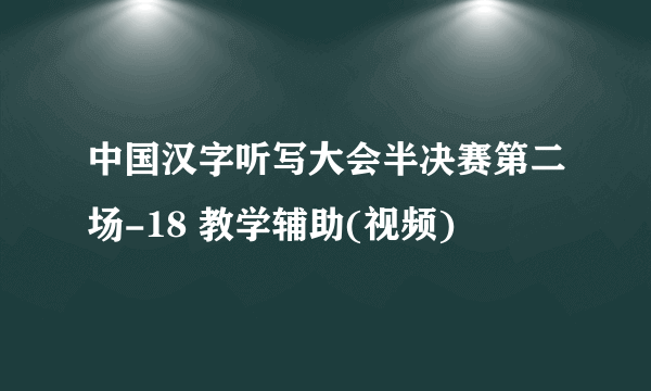 中国汉字听写大会半决赛第二场-18 教学辅助(视频)