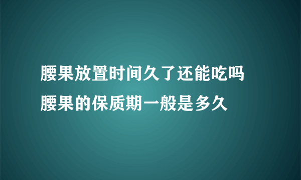 腰果放置时间久了还能吃吗 腰果的保质期一般是多久