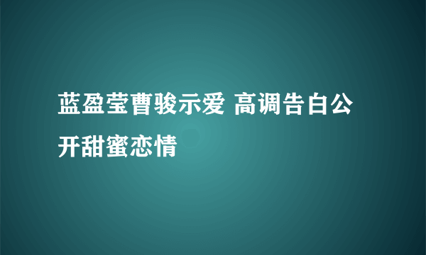 蓝盈莹曹骏示爱 高调告白公开甜蜜恋情