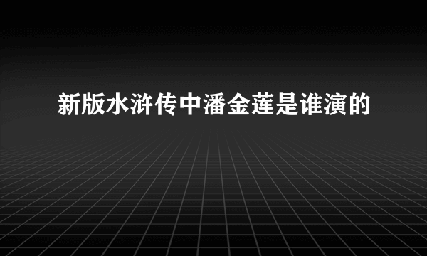 新版水浒传中潘金莲是谁演的