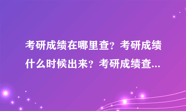 考研成绩在哪里查？考研成绩什么时候出来？考研成绩查询怎么查，2018考研查询时间