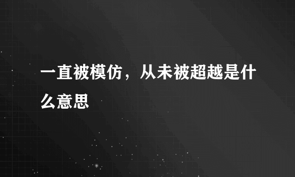 一直被模仿，从未被超越是什么意思