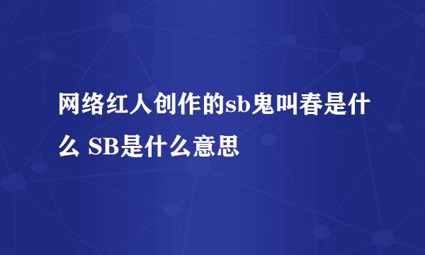 网络红人创作的sb鬼叫春是什么 SB是什么意思