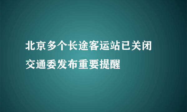 北京多个长途客运站已关闭 交通委发布重要提醒