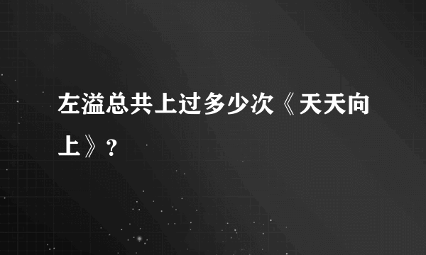 左溢总共上过多少次《天天向上》？