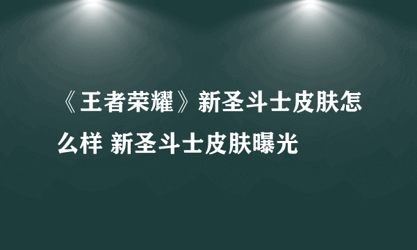 《王者荣耀》新圣斗士皮肤怎么样 新圣斗士皮肤曝光