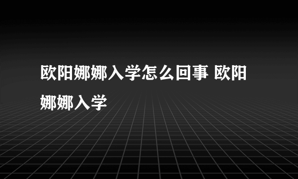 欧阳娜娜入学怎么回事 欧阳娜娜入学