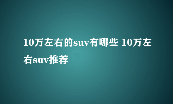 10万左右的suv有哪些 10万左右suv推荐