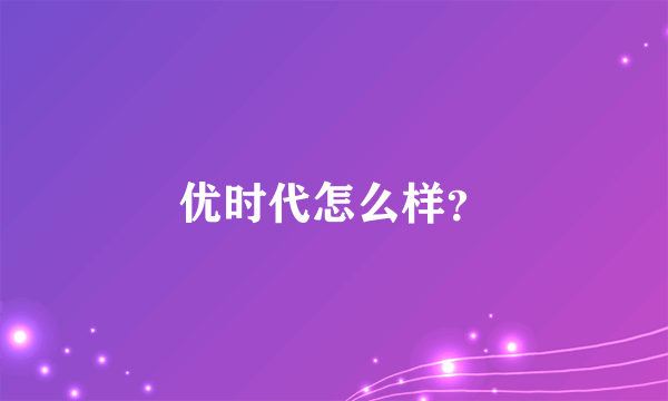 优时代怎么样？