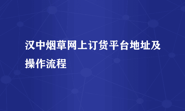 汉中烟草网上订货平台地址及操作流程