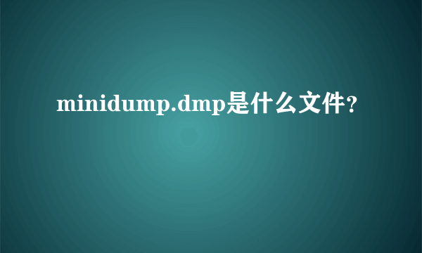 minidump.dmp是什么文件？