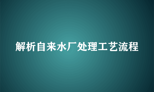 解析自来水厂处理工艺流程