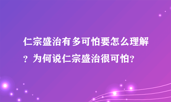 仁宗盛治有多可怕要怎么理解？为何说仁宗盛治很可怕？