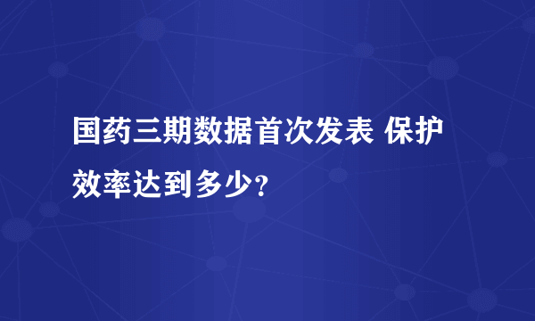 国药三期数据首次发表 保护效率达到多少？