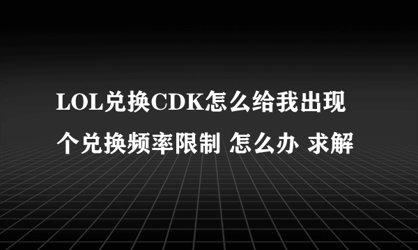 LOL兑换CDK怎么给我出现个兑换频率限制 怎么办 求解