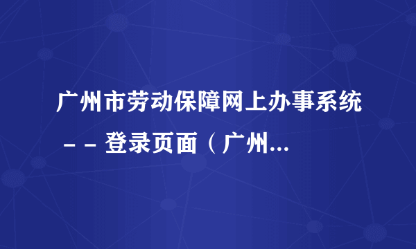 广州市劳动保障网上办事系统 - - 登录页面（广州市劳动保障局网上业务大厅）