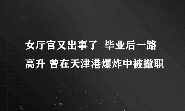 女厅官又出事了  毕业后一路高升 曾在天津港爆炸中被撤职