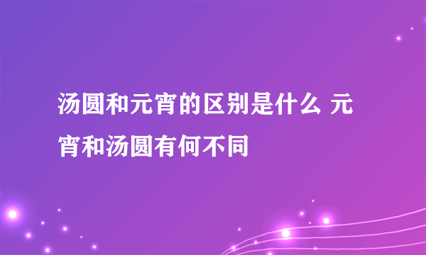 汤圆和元宵的区别是什么 元宵和汤圆有何不同