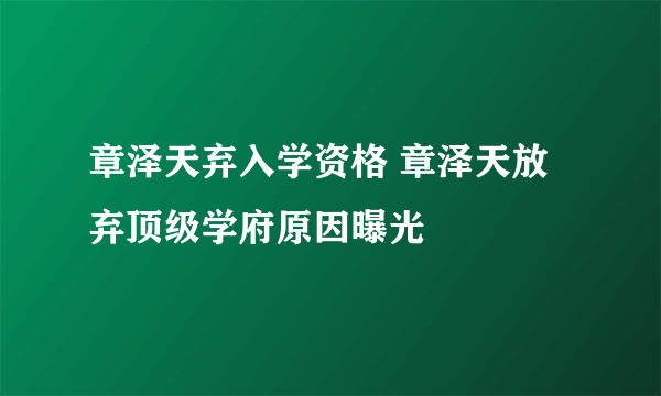 章泽天弃入学资格 章泽天放弃顶级学府原因曝光