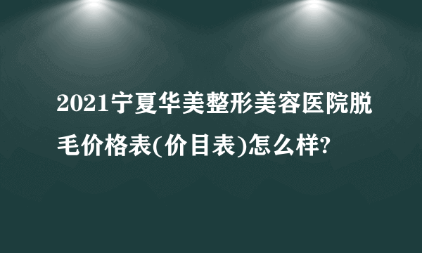 2021宁夏华美整形美容医院脱毛价格表(价目表)怎么样?